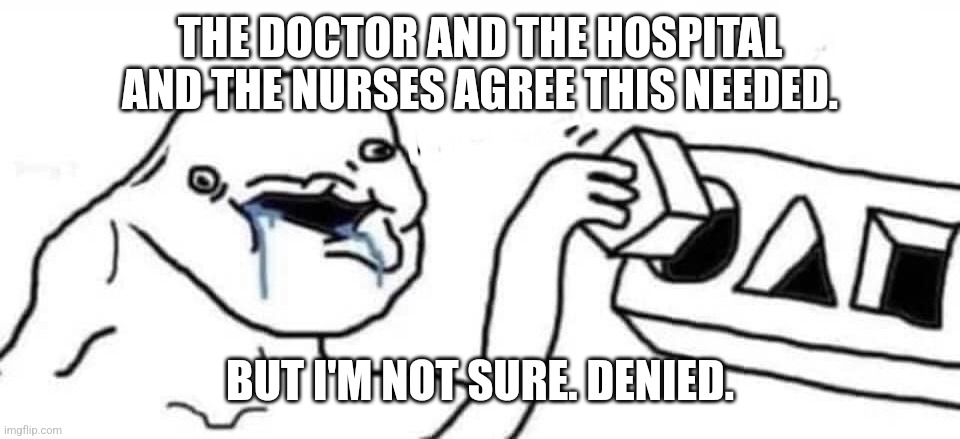 Putting square block in round hole | THE DOCTOR AND THE HOSPITAL AND THE NURSES AGREE THIS NEEDED. BUT I'M NOT SURE. DENIED. | image tagged in putting square block in round hole | made w/ Imgflip meme maker