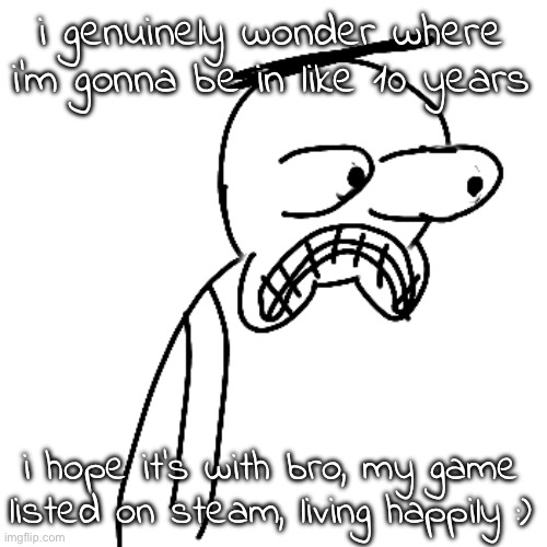 an actually wholesome josanity post?!?!?! no way!!! | i genuinely wonder where i'm gonna be in like 10 years; i hope it's with bro, my game listed on steam, living happily :) | image tagged in certified bruh moment | made w/ Imgflip meme maker