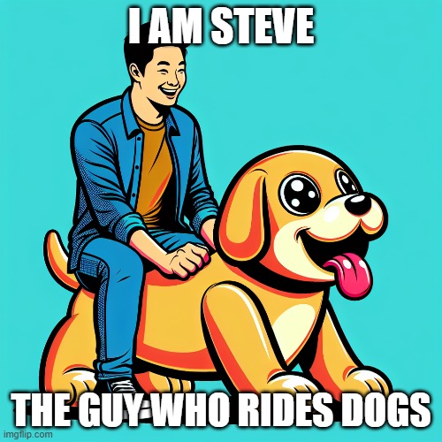 My guy rides dogs | I AM STEVE; THE GUY WHO RIDES DOGS | image tagged in funny | made w/ Imgflip meme maker