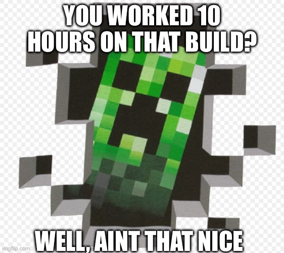 Minecraft Creeper | YOU WORKED 10 HOURS ON THAT BUILD? WELL, AINT THAT NICE | image tagged in minecraft creeper | made w/ Imgflip meme maker