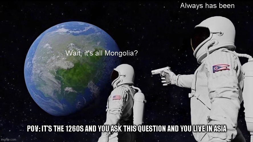 Mongolia ON TOP | Always has been; Wait, it's all Mongolia? POV: IT'S THE 1260S AND YOU ASK THIS QUESTION AND YOU LIVE IN ASIA | image tagged in memes,always has been | made w/ Imgflip meme maker