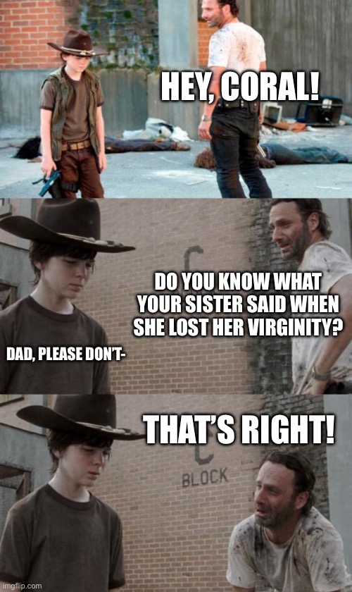 Rick and Carl 3 | HEY, CORAL! DO YOU KNOW WHAT YOUR SISTER SAID WHEN SHE LOST HER VIRGINITY? DAD, PLEASE DON’T-; THAT’S RIGHT! | image tagged in memes,rick and carl 3 | made w/ Imgflip meme maker