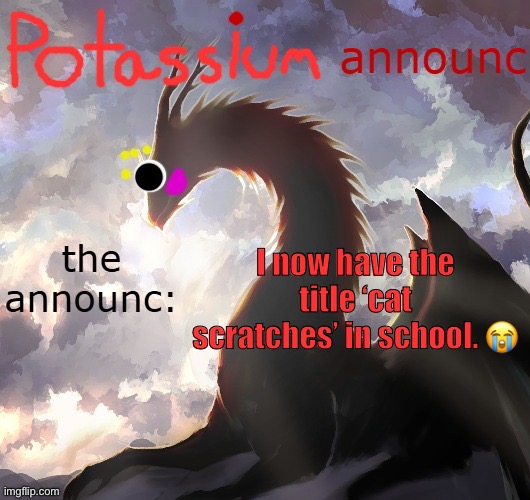 Potassium announcement template (thanks toelicker43) | I now have the title ‘cat scratches’ in school. 😭 | image tagged in potassium announcement template thanks toelicker43 | made w/ Imgflip meme maker