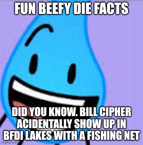 Happy Teardrop (BFDI) | FUN BEEFY DIE FACTS; DID YOU KNOW. BILL CIPHER ACIDENTALLY SHOW UP IN BFDI LAKES WITH A FISHING NET | image tagged in happy teardrop bfdi | made w/ Imgflip meme maker