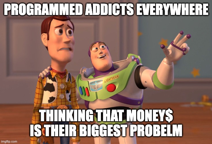 X, X Everywhere | PROGRAMMED ADDICTS EVERYWHERE; THINKING THAT MONEY$ IS THEIR BIGGEST PROBELM | image tagged in memes,x x everywhere | made w/ Imgflip meme maker