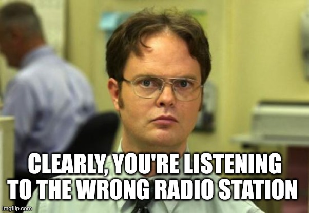 Dwight Schrute Meme | CLEARLY, YOU'RE LISTENING TO THE WRONG RADIO STATION | image tagged in memes,dwight schrute | made w/ Imgflip meme maker