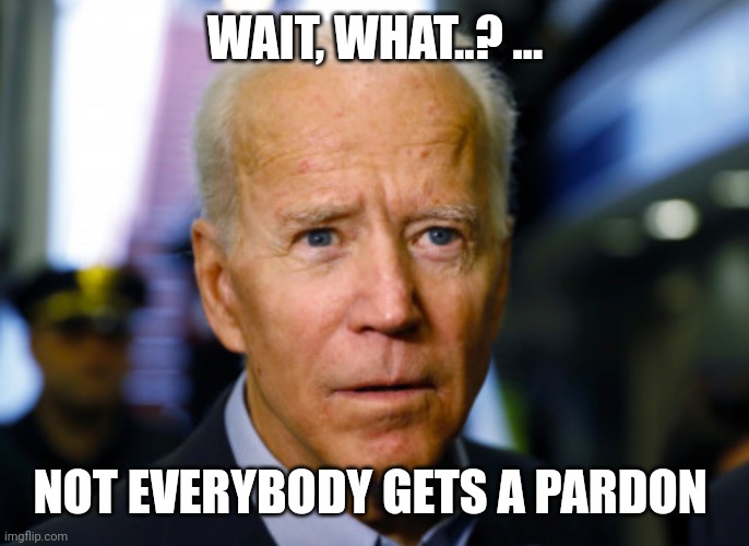 Joe Biden confused | WAIT, WHAT..? … NOT EVERYBODY GETS A PARDON | image tagged in joe biden confused | made w/ Imgflip meme maker