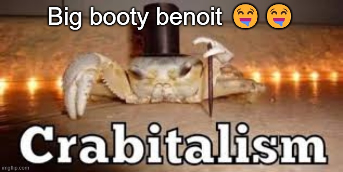 Crabitalism | Big booty benoit 🤤🤤 | image tagged in crabitalism | made w/ Imgflip meme maker