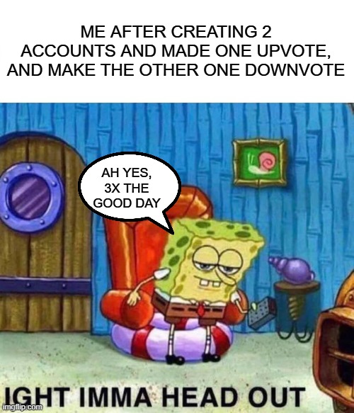 ME AFTER CREATING 2 ACCOUNTS AND MADE ONE UPVOTE, AND MAKE THE OTHER ONE DOWNVOTE AH YES, 3X THE GOOD DAY | image tagged in memes,spongebob ight imma head out | made w/ Imgflip meme maker