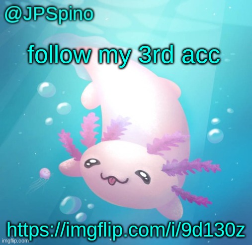 JPSpino's axolotl temp updated | follow my 3rd acc; https://imgflip.com/i/9d130z | image tagged in jpspino's axolotl temp updated | made w/ Imgflip meme maker