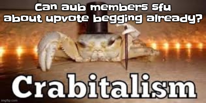 We get it you hate it | Can aub members sfu about upvote begging already? | image tagged in crabitalism | made w/ Imgflip meme maker