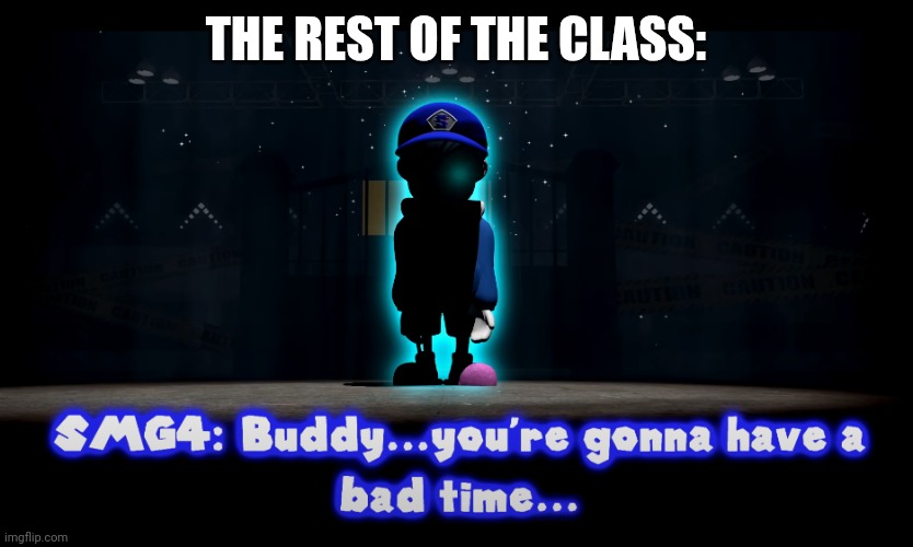 You're gonna have a bad time(SMG4) | THE REST OF THE CLASS: | image tagged in you're gonna have a bad time smg4 | made w/ Imgflip meme maker