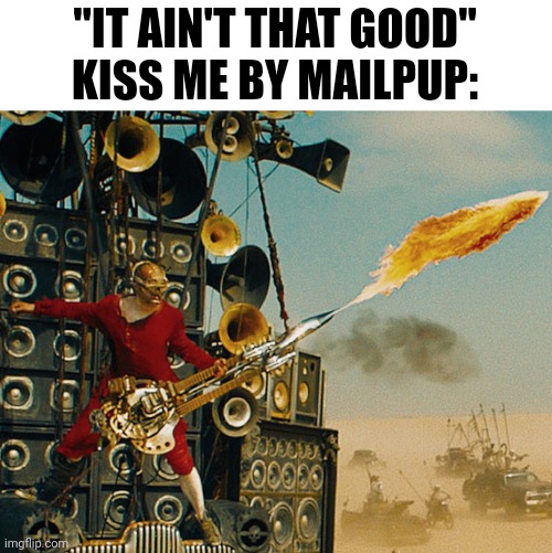 "IT AIN'T THAT GOOD"
KISS ME BY MAILPUP: | made w/ Imgflip meme maker