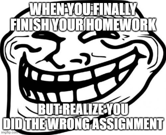 Homework (the wrong one) | WHEN YOU FINALLY FINISH YOUR HOMEWORK; BUT REALIZE YOU DID THE WRONG ASSIGNMENT | image tagged in memes,troll face | made w/ Imgflip meme maker