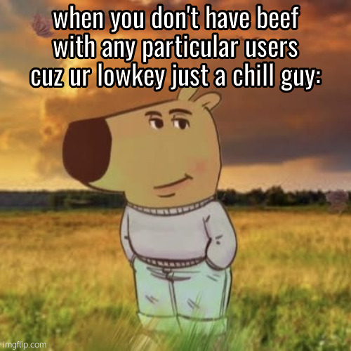 idfk im bored as hell | when you don't have beef with any particular users cuz ur lowkey just a chill guy: | image tagged in chill guy | made w/ Imgflip meme maker