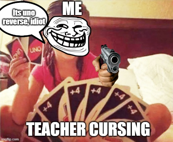 get slapped by your own hw, idiot | ME; Its uno reverse, idiot; TEACHER CURSING | image tagged in girl with two uno cards | made w/ Imgflip meme maker