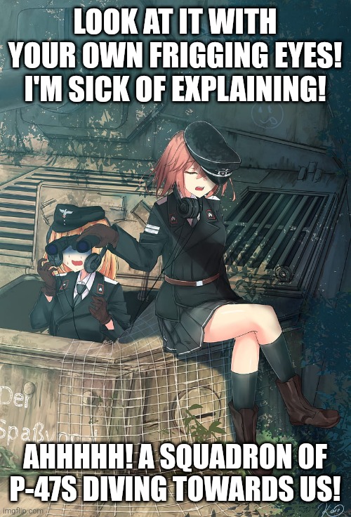 German girls on a tank | LOOK AT IT WITH YOUR OWN FRIGGING EYES! I'M SICK OF EXPLAINING! AHHHHH! A SQUADRON OF P-47S DIVING TOWARDS US! | image tagged in soldier,anime girl,girls,ww2,german,reactions | made w/ Imgflip meme maker