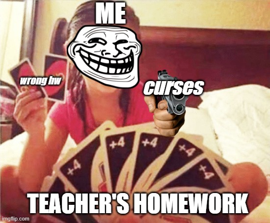 ... | ME; wrong hw; curses; TEACHER'S HOMEWORK | image tagged in girl with two uno cards | made w/ Imgflip meme maker