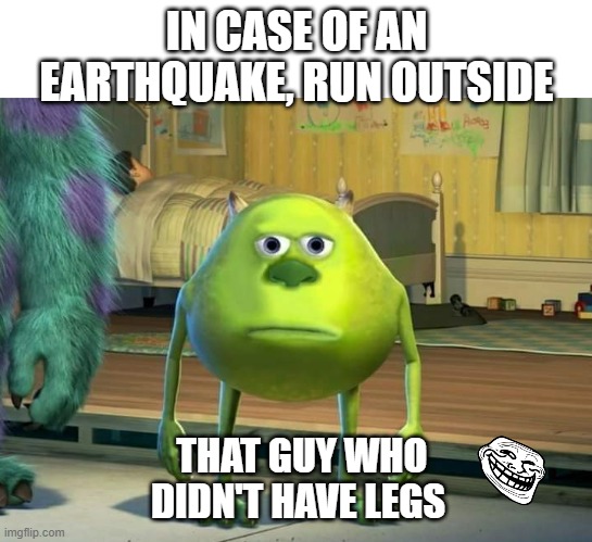 why??? | IN CASE OF AN EARTHQUAKE, RUN OUTSIDE; THAT GUY WHO DIDN'T HAVE LEGS | image tagged in mike wazowski bruh | made w/ Imgflip meme maker