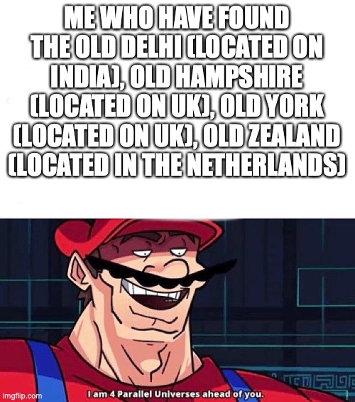 I am 4 Parallel Universes ahead of you | ME WHO HAVE FOUND THE OLD DELHI (LOCATED ON INDIA), OLD HAMPSHIRE (LOCATED ON UK), OLD YORK (LOCATED ON UK), OLD ZEALAND (LOCATED IN THE NET | image tagged in i am 4 parallel universes ahead of you | made w/ Imgflip meme maker