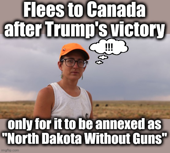 Flees to Canada after Trump's victory; !!! only for it to be annexed as
"North Dakota Without Guns" | image tagged in memes,trump derangement syndrome,liberals,democrats,canada,north dakota | made w/ Imgflip meme maker