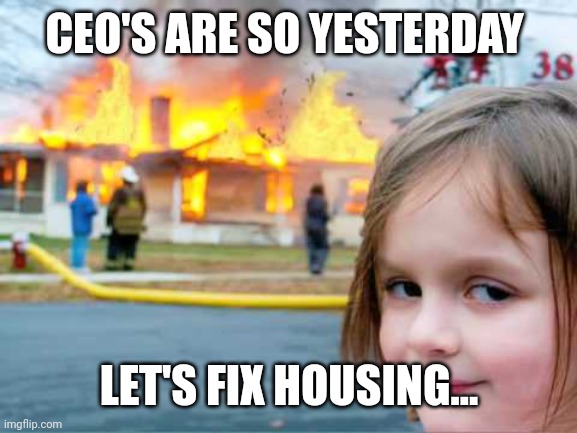 girl smiling with house burning | CEO'S ARE SO YESTERDAY; LET'S FIX HOUSING... | image tagged in girl smiling with house burning | made w/ Imgflip meme maker