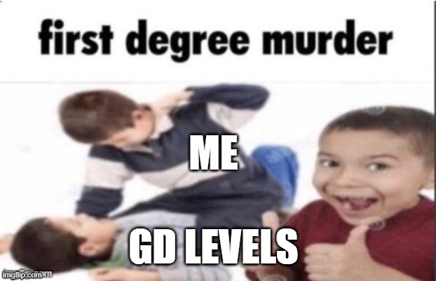 I am gamer | ME; GD LEVELS | image tagged in first degree murder | made w/ Imgflip meme maker