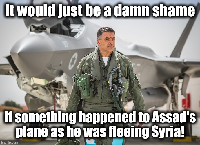 It would just be a damn shame; if something happened to Assad's
plane as he was fleeing Syria! | image tagged in memes,israel,israeli air force,bashar al-assad,syria,oops | made w/ Imgflip meme maker