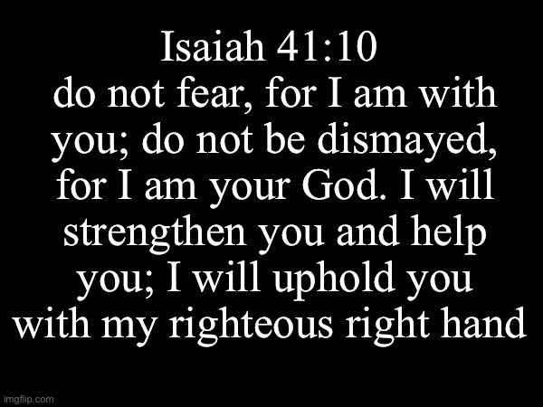 Amen | Isaiah 41:10 
do not fear, for I am with you; do not be dismayed, for I am your God. I will strengthen you and help you; I will uphold you with my righteous right hand | image tagged in the bible | made w/ Imgflip meme maker