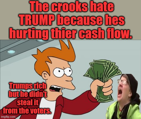 Shut Up And Take My Money Fry | The crooks hate TRUMP because hes hurting thier cash flow. Trumps rich but he didn't steal it from the voters. | image tagged in memes,shut up and take my money fry | made w/ Imgflip meme maker