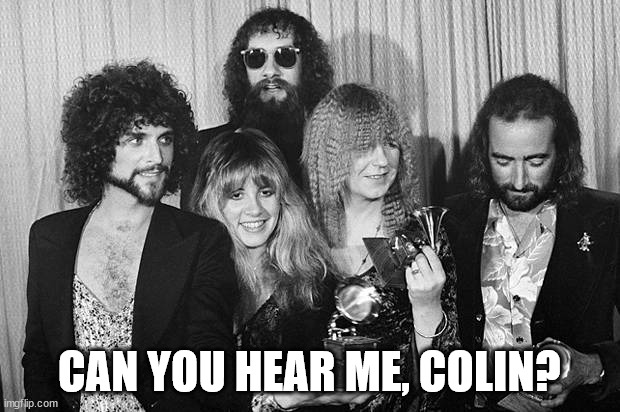 Can you hear me, Colin? | CAN YOU HEAR ME, COLIN? | image tagged in fleetwood mac,misheard lyrics,oh wow are you actually reading these tags,everywhere | made w/ Imgflip meme maker