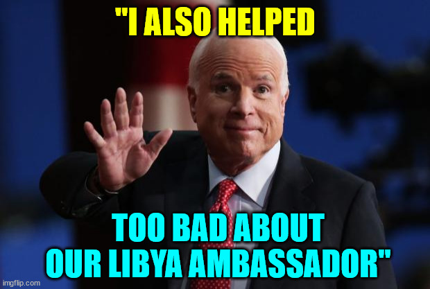 john mccain | "I ALSO HELPED TOO BAD ABOUT OUR LIBYA AMBASSADOR" | image tagged in john mccain | made w/ Imgflip meme maker