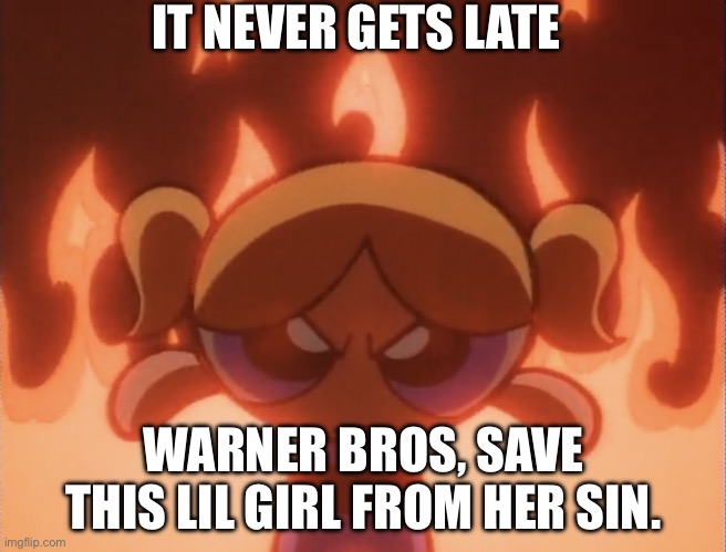 It might be time to go bubbles. | IT NEVER GETS LATE; WARNER BROS, SAVE THIS LIL GIRL FROM HER SIN. | image tagged in bubbles angry powerpuff girls | made w/ Imgflip meme maker