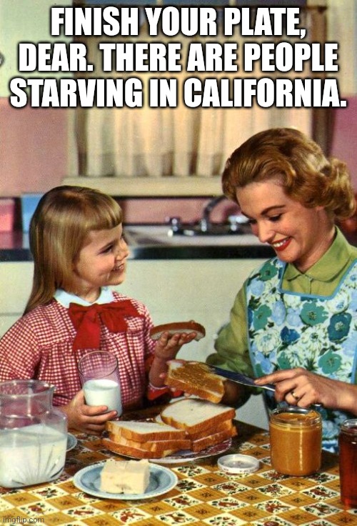 How times have changed | FINISH YOUR PLATE, DEAR. THERE ARE PEOPLE STARVING IN CALIFORNIA. | image tagged in vintage mom and daughter,funny,memes,california,politics lol | made w/ Imgflip meme maker