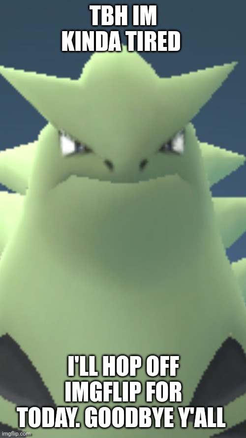 Wtf tyranitar | TBH IM KINDA TIRED; I'LL HOP OFF IMGFLIP FOR TODAY. GOODBYE Y'ALL | image tagged in wtf tyranitar | made w/ Imgflip meme maker