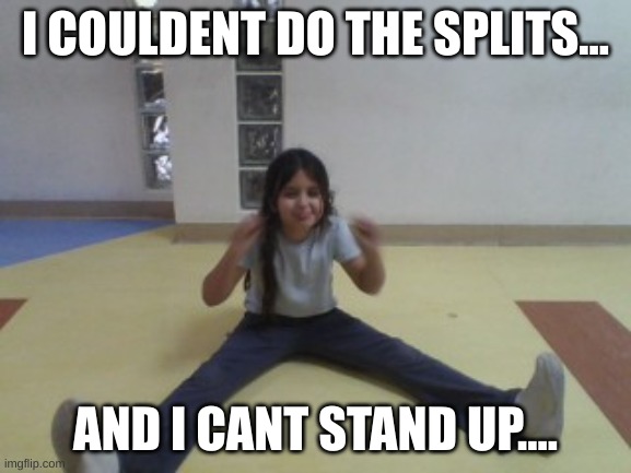 yeah i not moving | I COULDENT DO THE SPLITS... AND I CANT STAND UP.... | image tagged in gurl has long feet | made w/ Imgflip meme maker