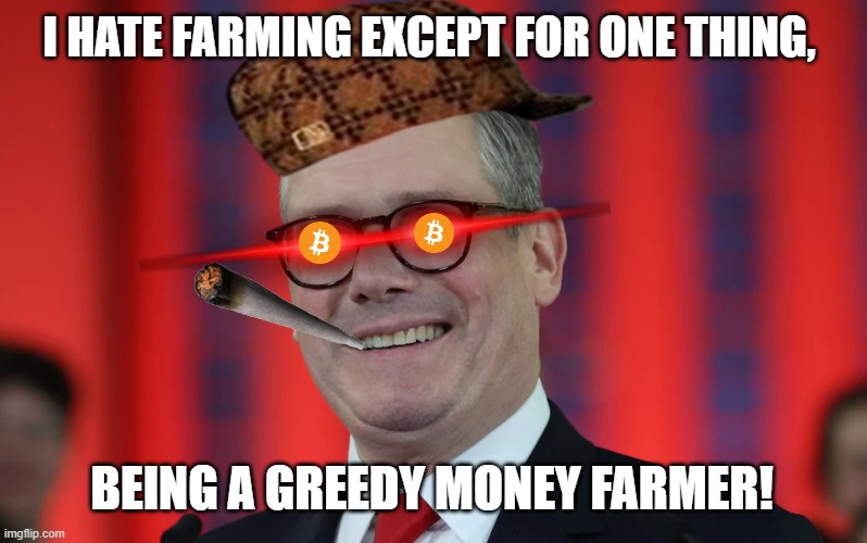 Keir Starmer's a Greedy Money Farmer! | I HATE FARMING EXCEPT FOR ONE THING, BEING A GREEDY MONEY FARMER! | image tagged in keir starmer,keir starmer grinning | made w/ Imgflip meme maker