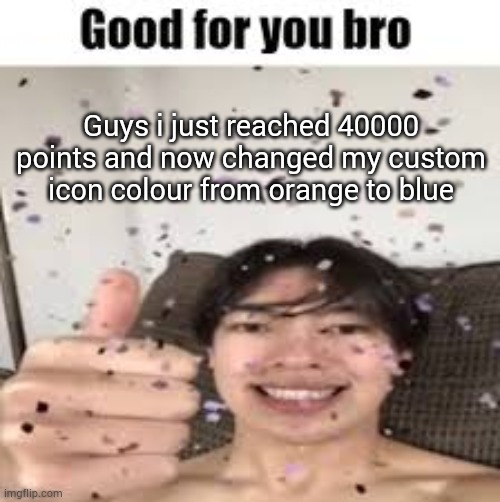 Good for you bro (Iraqi_Randomizer temp) | Guys i just reached 40000 points and now changed my custom icon colour from orange to blue | image tagged in good for you bro iraqi_randomizer temp | made w/ Imgflip meme maker