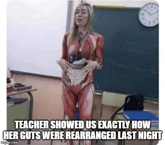 Show and Tell | TEACHER SHOWED US EXACTLY HOW HER GUTS WERE REARRANGED LAST NIGHT | image tagged in dark humor | made w/ Imgflip meme maker