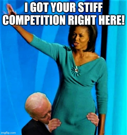 Biden sniffs Michelle Obama | I GOT YOUR STIFF COMPETITION RIGHT HERE! | image tagged in biden sniffs michelle obama | made w/ Imgflip meme maker