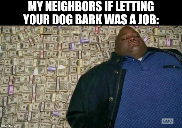 Lol | MY NEIGHBORS IF LETTING YOUR DOG BARK WAS A JOB: | image tagged in huell money | made w/ Imgflip meme maker