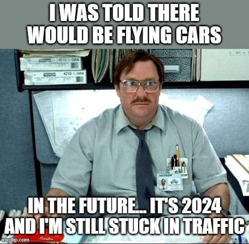 Flying Cars | I WAS TOLD THERE WOULD BE FLYING CARS; IN THE FUTURE... IT'S 2024 AND I'M STILL STUCK IN TRAFFIC | image tagged in memes,i was told there would be,flying,flying car | made w/ Imgflip meme maker