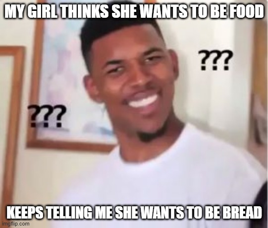 Bread Me | MY GIRL THINKS SHE WANTS TO BE FOOD; KEEPS TELLING ME SHE WANTS TO BE BREAD | image tagged in nick young | made w/ Imgflip meme maker