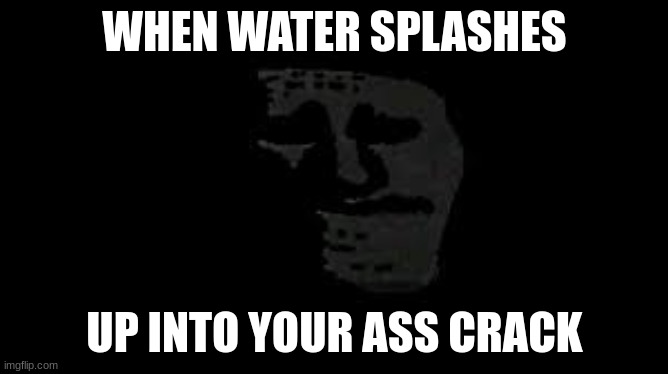 We all know the feeling | WHEN WATER SPLASHES; UP INTO YOUR ASS CRACK | image tagged in front page | made w/ Imgflip meme maker