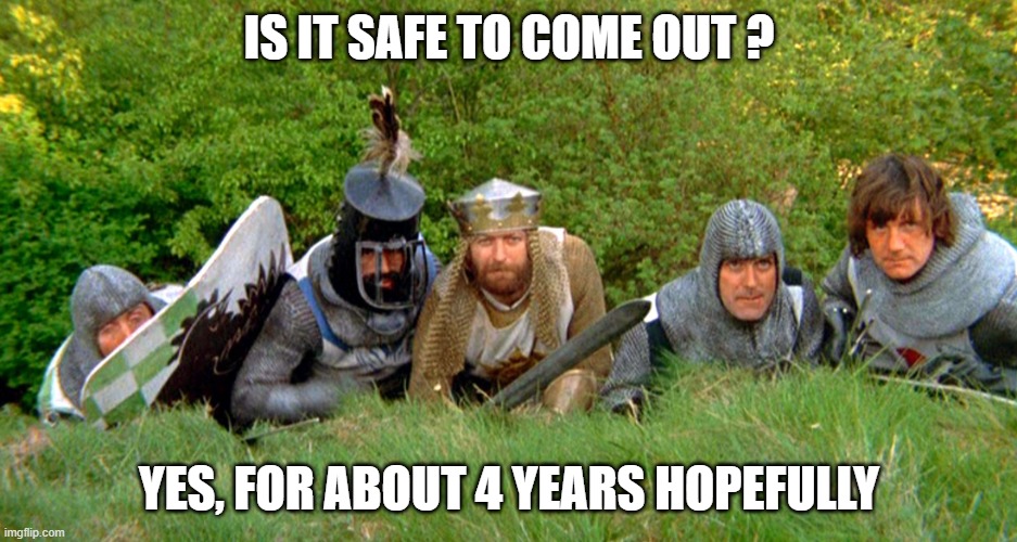 Monty Python | IS IT SAFE TO COME OUT ? YES, FOR ABOUT 4 YEARS HOPEFULLY | image tagged in monty python | made w/ Imgflip meme maker