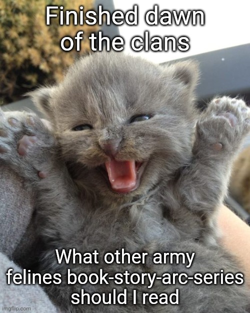 Warrior cats are awesome | Finished dawn of the clans; What other army felines book-story-arc-series should I read | image tagged in yay kitty | made w/ Imgflip meme maker