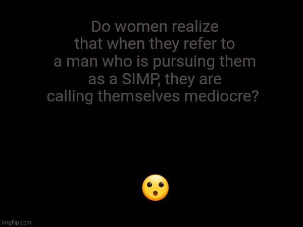 Telling on yourself | Do women realize that when they refer to a man who is pursuing them as a SIMP, they are calling themselves mediocre? 😮 | image tagged in simp | made w/ Imgflip meme maker