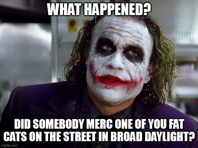 Did your balls drop off | WHAT HAPPENED? DID SOMEBODY MERC ONE OF YOU FAT CATS ON THE STREET IN BROAD DAYLIGHT? | image tagged in did your balls drop off | made w/ Imgflip meme maker