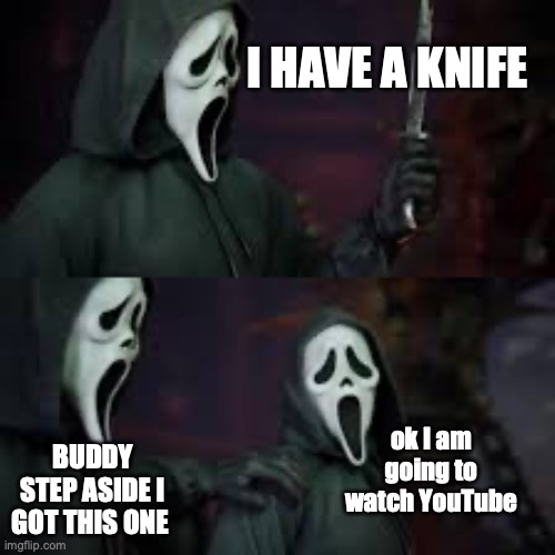 Ghostface | I HAVE A KNIFE; ok I am going to watch YouTube; BUDDY STEP ASIDE I GOT THIS ONE | image tagged in ghostface | made w/ Imgflip meme maker