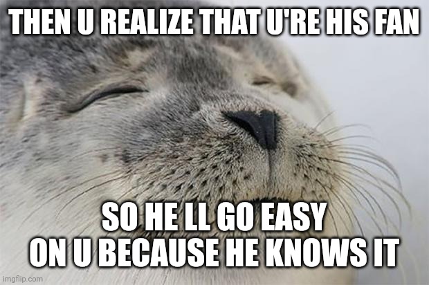 Satisfied Seal Meme | THEN U REALIZE THAT U'RE HIS FAN SO HE LL GO EASY ON U BECAUSE HE KNOWS IT | image tagged in memes,satisfied seal | made w/ Imgflip meme maker